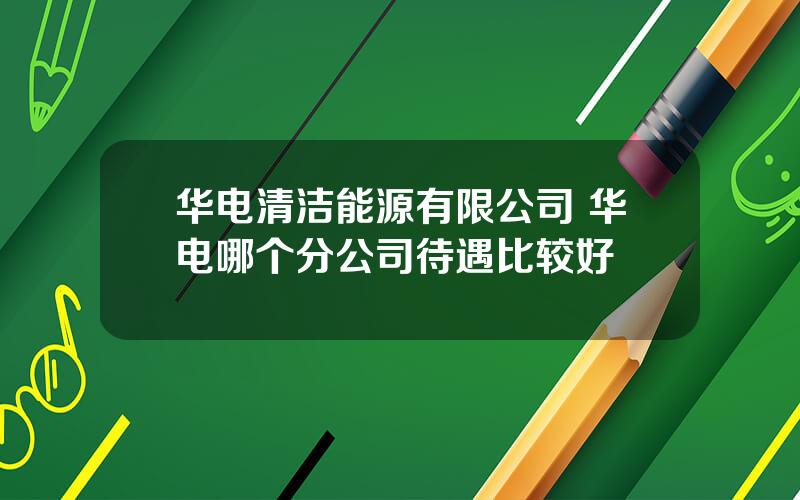 华电清洁能源有限公司 华电哪个分公司待遇比较好